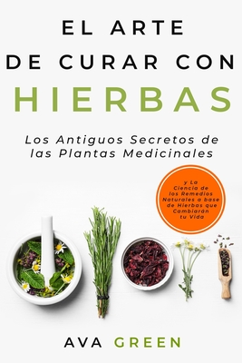 El Arte de Curar con Hierbas: Los Antiguos Secretos de las Plantas Medicinales y La Ciencia de los Remedios Naturales a base de Hierbas que Cambiarn tu Vida - Green Hopex, and Green, Ava