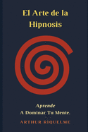 El Arte De La Hipnosis: Aprende A Dominar Tu Mente.