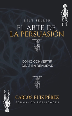 El Arte de la Persuasin: Cmo Convertir Ideas en Realidad - Ruiz Perez, Carlos