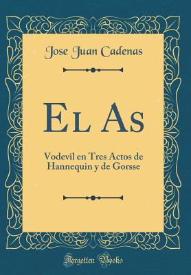 El as: Vodevil En Tres Actos de Hannequin y de Gorsse (Classic Reprint) - Cadenas, Jose Juan