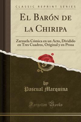 El Bar?n de la Chiripa: Zarzuela C?mica En Un Acto, Dividido En Tres Cuadros, Original y En Prosa (Classic Reprint) - Marquina, Pascual