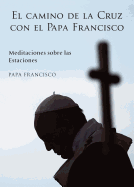 El Camino de la Cruz Con El Papa Francisco: Meditaciones Sobre Las Estaciones