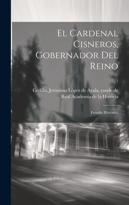El Cardenal Cisneros, Gobernador del Reino: Estudio Historico; 1 - Cedillo, Jer?nimo L?pez de Ayala Cond (Creator), and Real Academia de la Historia (Spain) (Creator)