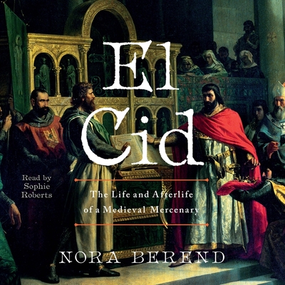El Cid: The Life and Afterlife of a Medieval Mercenary - Berend, Nora, and Roberts, Sophie (Read by)