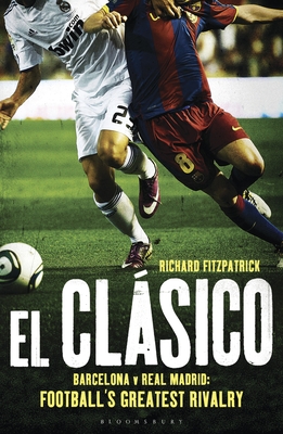 El Clasico: Barcelona v Real Madrid: Football's Greatest Rivalry - Fitzpatrick, Richard