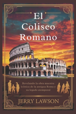 El Coliseo Romano: Revelando la obra maestra ic?nica de la antigua Roma y su legado atemporal - Lawson, Jerry