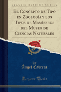 El Concepto de Tipo En Zoologia y Los Tipos de Mamiferos del Museo de Ciencias Naturales (Classic Reprint)