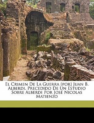 El Crimen de la Guerra [por] Juan B. Alberdi. Precedido de Un Estudio Sobre Alberdi Por Jos? Nicolas Matienzo - Alberdi, Juan Bautista 1810-1884 (Creator)