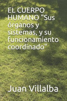 EL CUERPO HUMANO "Sus rganos y sistemas, y su funcionamiento coordinado" - Villalba, Juan