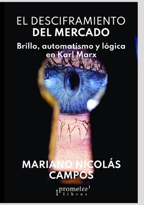 El desciframiento del mercado: Brillo, automatismo y lgica en Karl Marx - Acha, Omar (Preface by), and Campos, Mariano Nicols