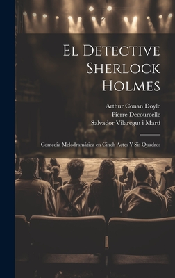 El Detective Sherlock Holmes: Comedia Melodramatica En Cinch Actes y Sis Quadros - Gillette, William, Professor, and Decourcelle, Pierre, and Doyle, Arthur Conan, Sir