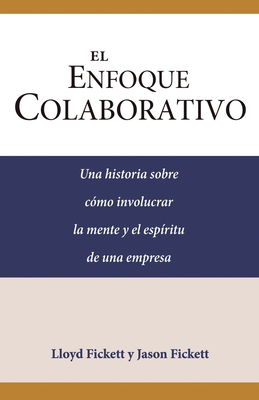 El Enfoque Colaborativo: Una historia sobre c?mo involucrar la mente y el esp?ritu de una empresa - Fickett, Jason, and Fickett, Lloyd