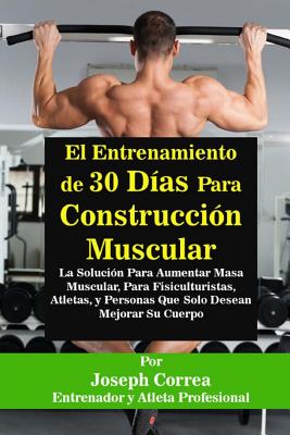 El Entrenamiento de 30 Dias Para Construccion Muscular: La Solucion Para Aumentar Masa Muscular, Para Fisiculturistas, Atletas, y Personas Que Solo Desean Mejorar Su Cuerpo - Correa (Entrenador y Atleta Profesional)