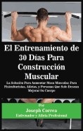 El Entrenamiento de 30 Dias Para Construccion Muscular: La Solucion Para Aumentar Masa Muscular, Para Fisiculturistas, Atletas, y Personas Que Solo Desean Mejorar Su Cuerpo