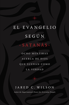 El Evangelio Segn Satans: Ocho Mentiras Acerca de Dios Que Suenan Como La Verdad - Wilson, Jared C