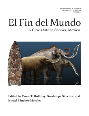 El Fin del Mundo: A Clovis Site in Sonora, Mexico Volume 84 - Holliday, Vance (Editor), and Snchez, Guadalupe (Editor), and Snchez-Morales, Ismael (Editor)