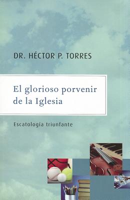 El Glorioso Porvenir de la Iglesia: Escatologia Triunfante - Torres, Hector P