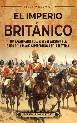 El Imperio britnico: Una apasionante gu?a sobre el ascenso y la ca?da de la mayor superpotencia de la historia - Wellman, Billy