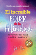 El Increble Poder de la Felicidad: Transforma Tu Vida Y Alcanza El Equilibrio Y La Paz Interior