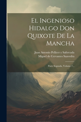 El Ingenioso Hidalgo Don Quixote De La Mancha: Parte Segunda, Volume 7... - Miguel de Cervantes Saavedra (Creator), and Juan Antonio Pellicer Y Saforcada (Creator)