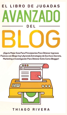 El Libro de Jugadas Avanzado del Blog: Siga la Mejor Gu?a Para Principiantes Para Obtener Ingresos Pasivos con Blogs hoy! Aprenda Estrategias de Escritura Secreta, Marketing e Investigaci?n Para Obtener ?xito Como Blogger! - Rivera, Thiago