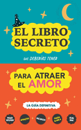 El libro secreto que deber?as tener para atraer el amor: La gu?a definitiva: Hechizos, Amuletos, Visualizaciones, Feng Shui, Ley de La Atracci?n, Magia Blanca, Afirmaciones