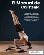 El Manual de Calistenia: Hipertrofia y Fuerza del Cuerpo Libre. Los mejores ejercicios, tablas de entrenamiento y nutrici?n espec?fica para aumentar la masa muscular