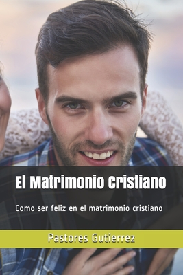 El Matrimonio Cristiano: Como ser feliz en el matrimonio cristiano - Gutierrez, Maite, and Gutierrez, Pastor Eduardo