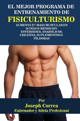 El Mejor Programa De Entrenamiento De Fisiculturismo: Aumenta Tu Masa Muscular En 30 Das O Menos Sin Esteroides, Anablicos, Creatina, Suplementos O Pldoras - Correa (Atleta y Entrenador Profesional)