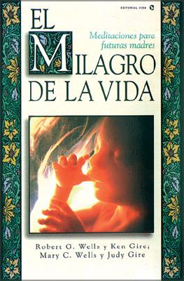 El Milagro de La Vida: Meditaciones Para Futuras Madres = Miracle of Life - Wells, Robert Frsl, and Wells, Bob, and Wells, Mary C