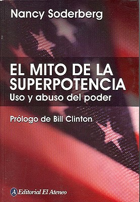 El Mito de La Superpotencia: USO y Abuso del Poder - Soderberg, Nancy, and Sierra, Julio A (Translated by), and Clinton, Bill, President (Prologue by)