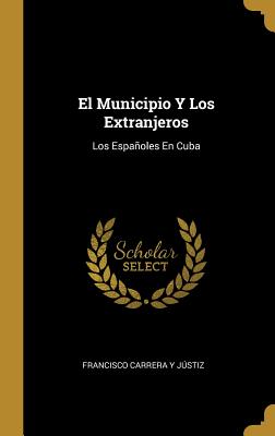 El Municipio y Los Extranjeros: Los Espanoles En Cuba - Justiz, Francisco Carrera y