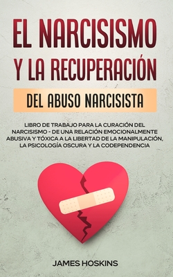 El Narcisismo y la Recuperaci?n del Abuso Narcisista. Libro de Trabajo Para la Curaci?n del Narcisismo - de una Relaci?n Emocionalmente Abusiva y T?xica a la Libertad de la Manipulaci?n, la Psicolog?a Oscura y la Codependencia - Hoskins, James