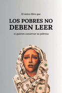 El ?nico Libro Que Los Pobres No Deben Leer: (Si quieren conservar su pobreza)