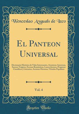 El Panteon Universal, Vol. 4: Diccionario Histrico de Vidas Interesantes, Aventuras Amorosas, Sucesos Trgicos, Escenas Romnticas, Lances Jocosos, Progresos Cientficos Y Literarios, Acciones Heroicas, Virtudes Populares (Classic Reprint) - Izco, Wenceslao Ayguals De