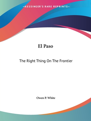 El Paso: The Right Thing On The Frontier - White, Owen P