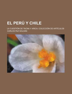 El Peru y Chile; La Cuestion de Tacna y Arica; Coleccion de Articulos - Soldan, Carlos Paz