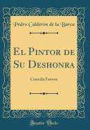 El Pintor de Su Deshonra: Comedia Famosa (Classic Reprint)