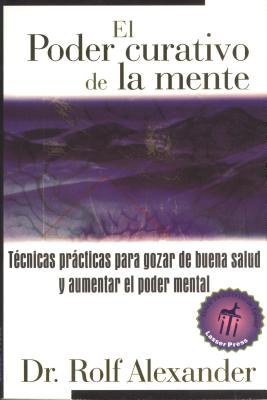 El Poder Curativo de La Mente: Tecnicas Practicas Para Gozar de Buena Salud y Aumentar El Poder Mental - Alexander, Rolf, M.D.