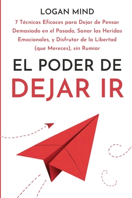 El Poder de Dejar Ir: 7 T?cnicas Eficaces para Dejar de Pensar Demasiado en el Pasado, Sanar las Heridas Emocionales, y Disfrutar de la Libertad (que Mereces), sin Rumiar - Mind, Logan