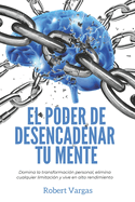 El Poder de Desencadenar tu Mente: Domina Transformacin Personal, Elimina Cualquier Limitacin y Vive en Alto Rendimiento