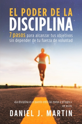 El poder de la disciplina: 7 pasos para alcanzar tus objetivos sin depender de tu motivacin ni de tu fuerza de voluntad - Martin, Daniel J