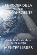 El Poder de la Mente Subconciente: Controla el poder de la buena energa