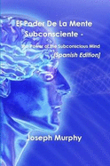 El Poder De La Mente Subconsciente - The Power of the Subconscious Mind [Spanish Edition]