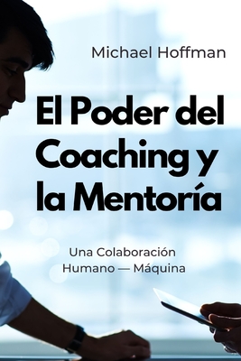 El Poder del Coaching y la Mentor?a: Una Colaboraci?n Humano - Mquina - Gpt, Chat, and Hoffman, Michael
