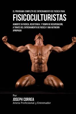 El Programa Completo de Entrenamiento de Fuerza Para Fisicoculturistas: Aumente Su Fuerza, Resistencia, y Tiempo de Recuperacion, a Traves del Entrenamiento de Fuerza y Una Nutricion Apropiada - Corre (Atleta Profesional y Entrenador)