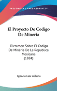 El Proyecto de Codigo de Mineria: Dictamen Sobre El Codigo de Mineria de La Republica Mexicana (1884)