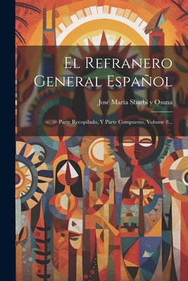 El Refranero General Espaol: Parte Recopilado, Y Parte Compuesto, Volume 8... - Jos? Mar?a Sbarbi Y Osuna (Creator)