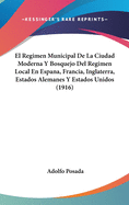 El Regimen Municipal de La Ciudad Moderna y Bosquejo del Regimen Local En Espana, Francia, Inglaterra, Estados Alemanes y Estados Unidos (1916)