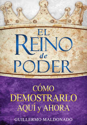 El Reino de Poder: Cmo Demostrarlo Aqu Y Ahora - Maldonado, Guillermo